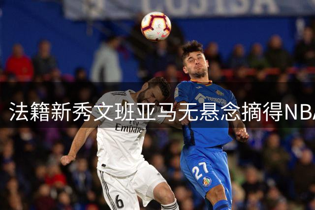法籍新秀文班亚马无悬念摘得NBA选秀状元桂冠